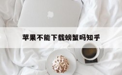 苹果不能下载螃蟹吗知乎,苹果手机不能下载pi币app