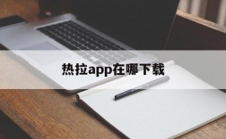 热拉app在哪下载,热拉app在哪下载安全