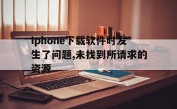 Iphone下载软件时发生了问题,未找到所请求的资源、iphone下载软件时发生了问题,未找到所请求的资源文件