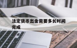 法定货币出金需要多长时间完成、法定货币出金需要多长时间完成的