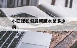 小狐狸钱包最新版本是多少啊,小狐狸钱包最新版本是多少啊安全吗