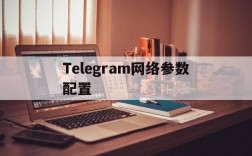 Telegram网络参数配置、telegram网页版登录入口