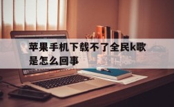 苹果手机下载不了全民k歌是怎么回事,苹果手机下载不了全民k歌是怎么回事儿