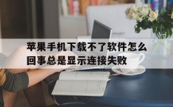 苹果手机下载不了软件怎么回事总是显示连接失败的简单介绍