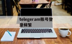 telegeram账号登录频繁、telegram登录频繁要等多久