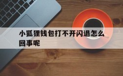 小狐狸钱包打不开闪退怎么回事呢、小狐狸钱包打不开闪退怎么回事呢苹果