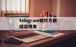 telegram被对方删除后现象,telegram聊天记录被对方删除