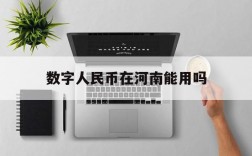 数字人民币在河南能用吗,数字人民币在河南能用吗现在