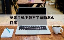 苹果手机下载不了陌陌怎么回事,苹果手机下载不了陌陌怎么回事儿