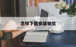 怎样下载安装微信,怎样下载安装微信小程序