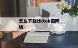 怎么下载tiktok国际版,怎么下载tiktok国际版安卓手机