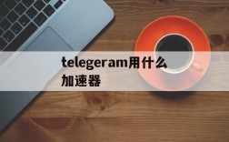 telegeram用什么加速器、telegeram用什么加速器不卡