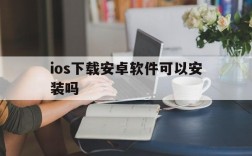 ios下载安卓软件可以安装吗,ios下载安卓软件可以安装吗手机