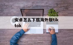 安卓怎么下载海外版tiktok、安卓怎么下载海外版的抖音Tiktok