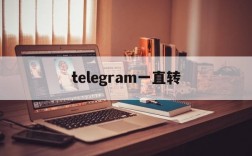 telegram一直转,为什么telegram一直转圈怎么处理