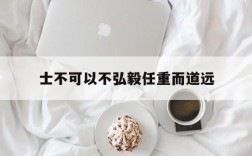 士不可以不弘毅任重而道远、士不可以不弘毅任重而道远翻译成现代汉语