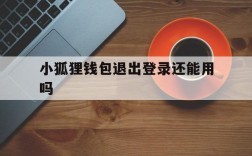 小狐狸钱包退出登录还能用吗、小狐狸钱包退出登录还能用吗安全吗