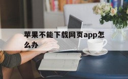 苹果不能下载网页app怎么办,苹果手机下载不了网页app怎么回事