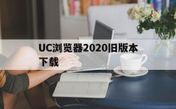 UC浏览器2020旧版本下载,uc浏览器2020旧版本下载app