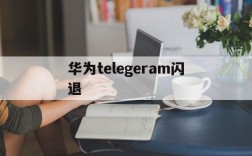 华为telegeram闪退,telegeram飞鸟加速器