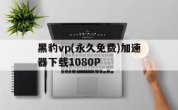 关于黑豹vp(永久免费)加速器下载1080P的信息