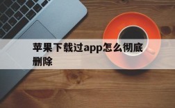 苹果下载过app怎么彻底删除,苹果下载过app怎么彻底删除下载记录