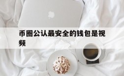 币圈公认最安全的钱包是视频,币圈公认最安全的钱包是视频还是图片