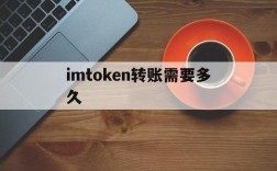 imtoken转账需要多久,imtoken钱包转账多久到账