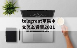 telegreat苹果中文怎么设置2021的简单介绍