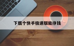 下载个快手极速版能挣钱,下载个快手极速版能挣钱是真的吗