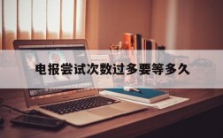 电报尝试次数过多要等多久,电报too many attempts try again later