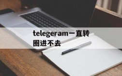 telegeram一直转圈进不去、为什么telegram一直转圈怎么处理