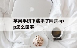 苹果手机下载不了网页app怎么回事,苹果手机下载不了网页app怎么回事儿