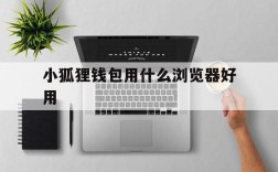 小狐狸钱包用什么浏览器好用,小狐狸钱包用什么浏览器好用呢