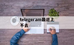 telegeram最近上不去、telegram怎么登录不上去