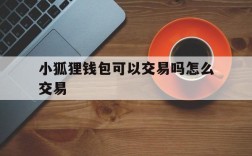 小狐狸钱包可以交易吗怎么交易、小狐狸钱包可以交易吗怎么交易不了