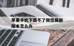 苹果手机下载不了微信最新版本怎么办、苹果手机下载不了微信最新版本怎么办呢