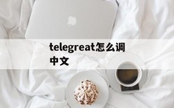 telegreat怎么调中文,telegreat怎么调中文版