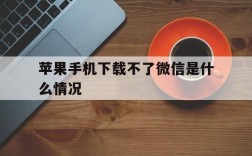 苹果手机下载不了微信是什么情况,苹果手机下载不了微信是什么情况呢