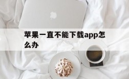 苹果一直不能下载app怎么办,苹果一直不能下载app怎么办解决