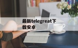 最新telegreat下载安卓、telegreat手机版下载官网