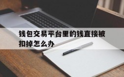 钱包交易平台里的钱直接被扣掉怎么办、钱包交易平台里的钱直接被扣掉怎么办呢