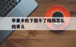 苹果手机下载不了陌陌怎么回事儿,苹果手机下载陌陌就显示打开下不了了