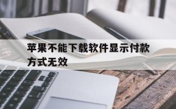 苹果不能下载软件显示付款方式无效,苹果不能下载软件显示付款方式无效怎么办