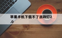 苹果手机下载不了浙政钉2.0,苹果手机下载不了浙政钉的注意事项