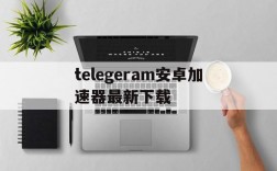 telegeram安卓加速器最新下载的简单介绍