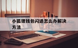 小狐狸钱包闪退怎么办解决方法、小狐狸钱包闪退怎么办解决方法视频