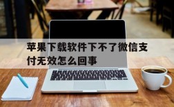 苹果下载软件下不了微信支付无效怎么回事,苹果下载软件下不了微信支付无效怎么回事和支付宝支付