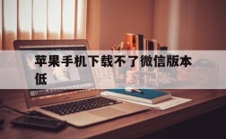 苹果手机下载不了微信版本低、苹果手机版本太低微信下载不了怎么办