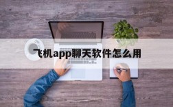 飞机app聊天软件怎么用,飞机app聊天软件怎么用不了